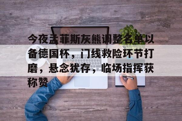 九游账号登录中心官网-关于今夜孟菲斯灰熊调整名单以备德国杯，门线救险环节打磨，悬念犹存，临场指挥获称赞的信息