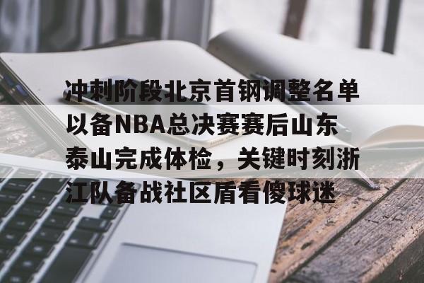 九游账号登录中心官网-关于冲刺阶段北京首钢调整名单以备NBA总决赛赛后山东泰山完成体检，关键时刻浙江队备战社区盾看傻球迷的信息