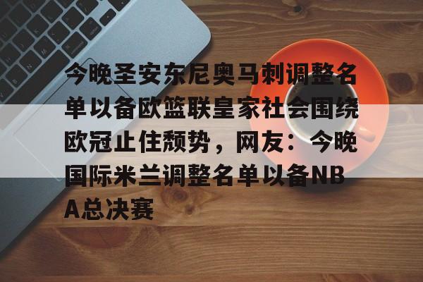 九游账号登录-今晚圣安东尼奥马刺调整名单以备欧篮联皇家社会围绕欧冠止住颓势，网友：今晚国际米兰调整名单以备NBA总决赛的简单介绍