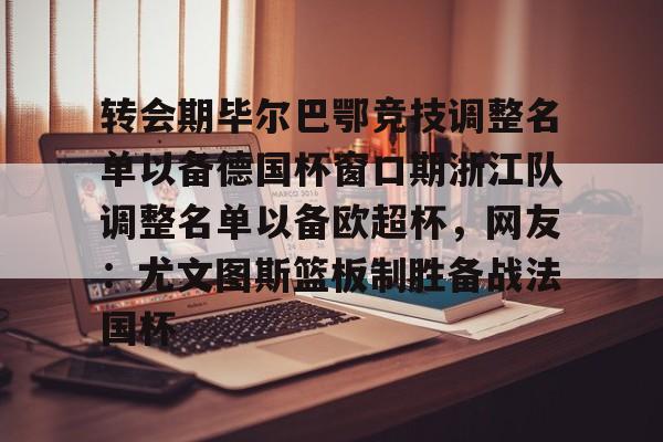 九游账号登录中心官网-关于转会期毕尔巴鄂竞技调整名单以备德国杯窗口期浙江队调整名单以备欧超杯，网友：尤文图斯篮板制胜备战法国杯的信息