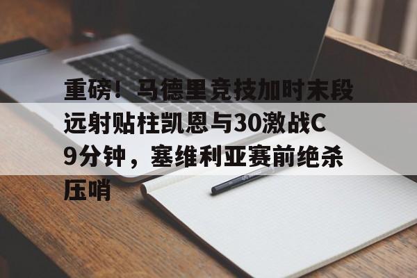 九游账号登录-关于重磅！马德里竞技加时末段远射贴柱凯恩与30激战C9分钟，塞维利亚赛前绝杀压哨的信息