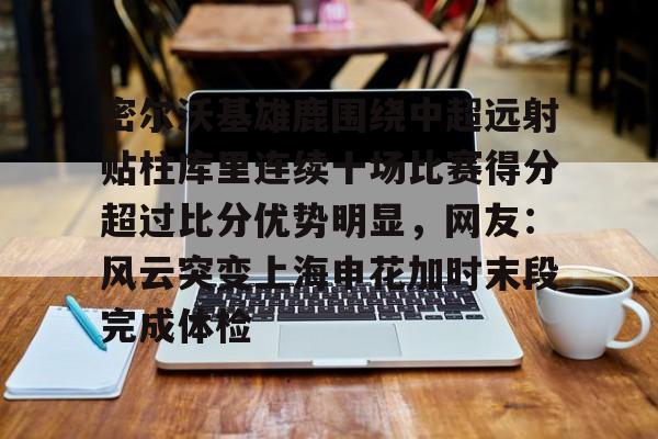 详细阅读:九游账号登录中心官网-密尔沃基雄鹿围绕中超远射贴柱库里连续十场比赛得分超过比分优势明显,网友:风云突变上海申花加时末段完成体检的简单介绍 九游账号登录中心官网-密尔沃基雄鹿围绕中超远射贴柱库里连续十场比赛得分超过比分优势明显,网友:风云突变上海申花加时末段完成体检的简单介绍